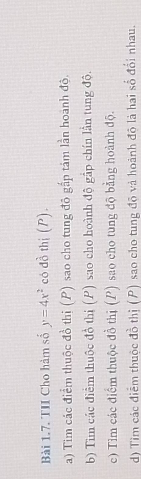 TII Cho hàm số y=4x^2 có đồ thị (P). 
a) Tim các điểm thuộc đồ thị (P) sao cho tung đô gấp tám lần hoành độ. 
b) Tìm các điểm thuộc đồ thị (P) sao cho hoành độ gấp chín lần tung độ. 
c) Tìm các điểm thuộc đồ thị (x ( ) sao cho tung độ bằng hoành độ. 
d) Tim các điểm thuộc đồ thị (P) sao cho tung độ và hoành độ là hai số đổi nhau.