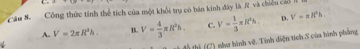 A:π
Câu 8. Công thức tính thể tích của một khối trụ có bán kính đây là R và chiều cáổ π
A. V=2π R^2h. B. V= 4/3 π R^2h. C. V= 1/3 π R^2h. D. V=π R^2h. 
đồ thị (C) như hình vẽ. Tính diện tích S của hình phẳng