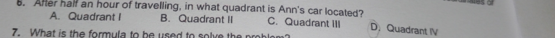 After half an hour of travelling, in what quadrant is Ann's car located?
A. Quadrant I B. Quadrant II C. Quadrant III D. Quadrant IV
7. What is the formula to be used to solve the problom