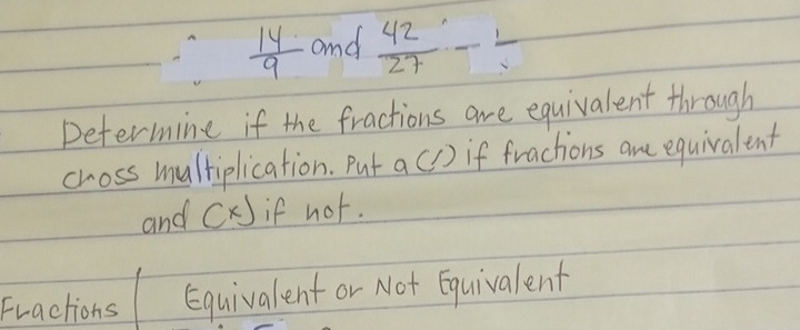  14/9  and  42/27 -frac 1
Determine if the fractions are equivalent through 
choss multiplication. Put a(/) if fractions ane equivalent 
and (x) if not. 
Fractions Equivalent or Not Equivalent