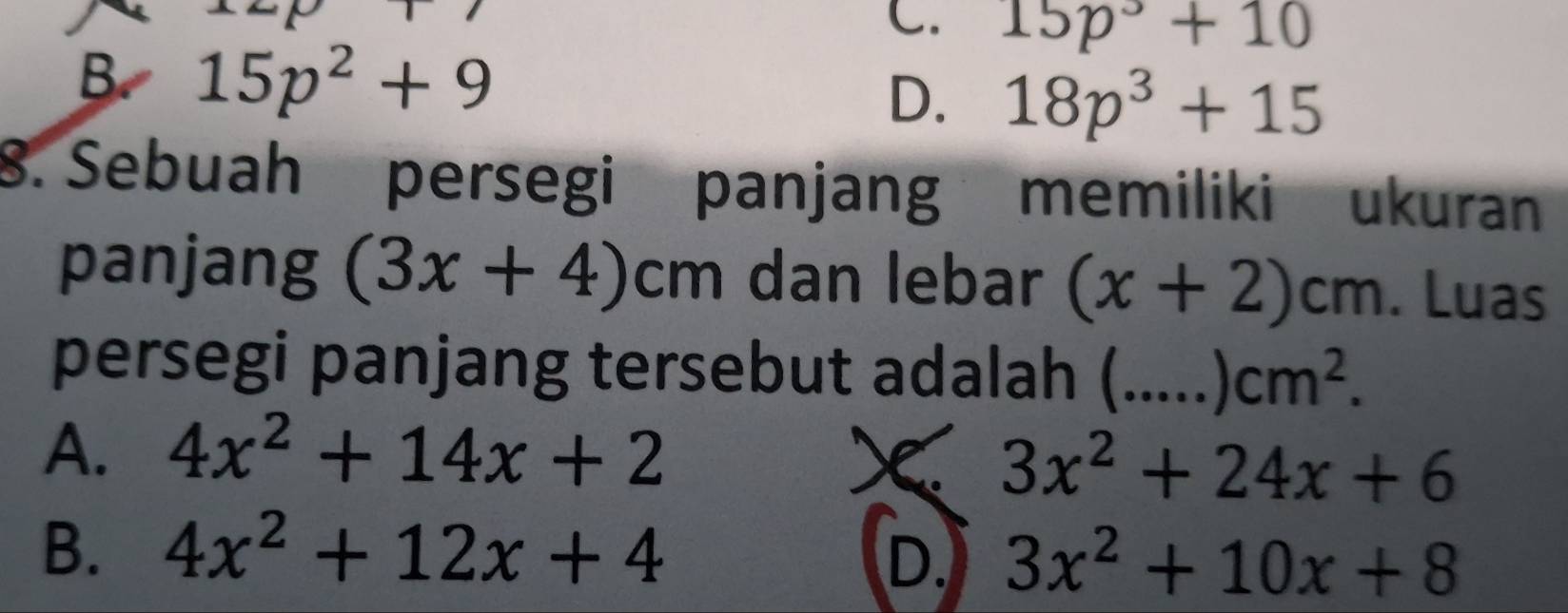 C. 15p^3+10
B. 15p^2+9
D. 18p^3+15
8. Sebuah persegi panjang memiliki ukuran
panjang (3x+4)cm dan lebar (x+2)cm. Luas
persegi panjang tersebut adalah (_ cm^2.
A. 4x^2+14x+2
3x^2+24x+6
B. 4x^2+12x+4 b. 3x^2+10x+8