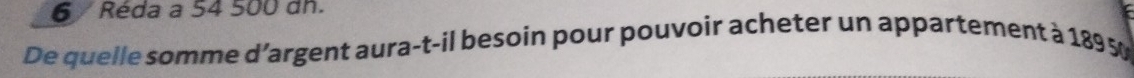 Réda a 54 500 dh. 
De quelle somme d’argent aura-t-il besoin pour pouvoir acheter un appartement à 189 50