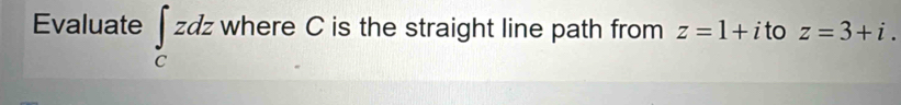 Evaluate ∈tlimits _czdz where C is the straight line path from z=1+i to z=3+i.