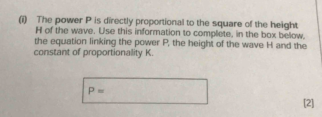 The power P is directly proportional to the square of the height
H of the wave. Use this information to complete, in the box below, 
the equation linking the power P, the height of the wave H and the 
constant of proportionality K.
P=
[2]