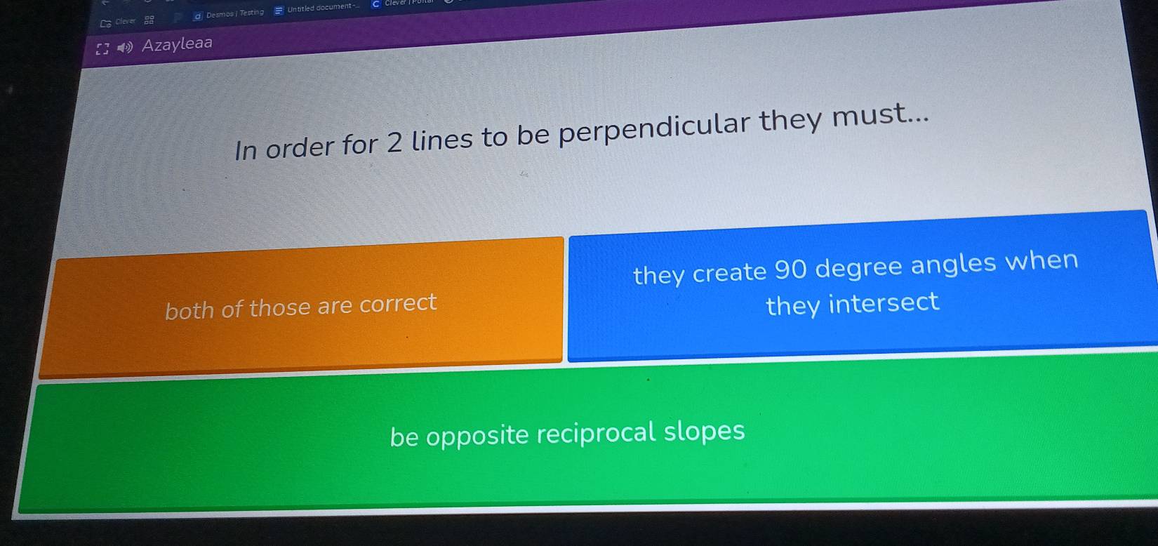 La Cleve d Desmos | Testing = Untitled document
Azayleaa
In order for 2 lines to be perpendicular they must...
they create 90 degree angles when
both of those are correct
they intersect
be opposite reciprocal slopes