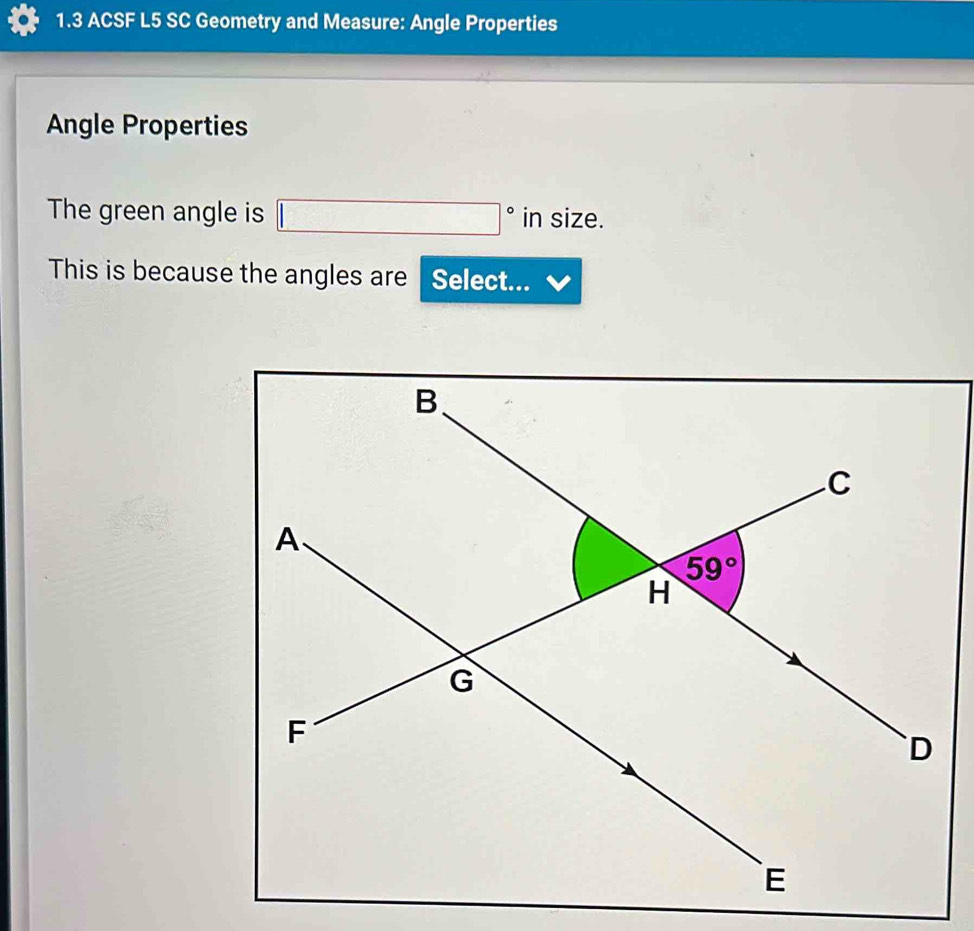 1.3 ACSF L5 SC Geometry and Measure: Angle Properties
Angle Properties
The green angle is □° in size.
This is because the angles are Select...