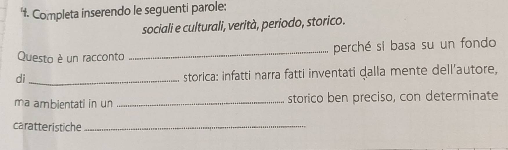 Completa inserendo le seguenti parole: 
sociali e culturali, verità, periodo, storico. 
Questo è un racconto _perché si basa su un fondo 
di_ 
storica: infatti narra fatti inventati dalla mente dell’autore, 
ma ambientati in un _storico ben preciso, con determinate 
caratteristiche_