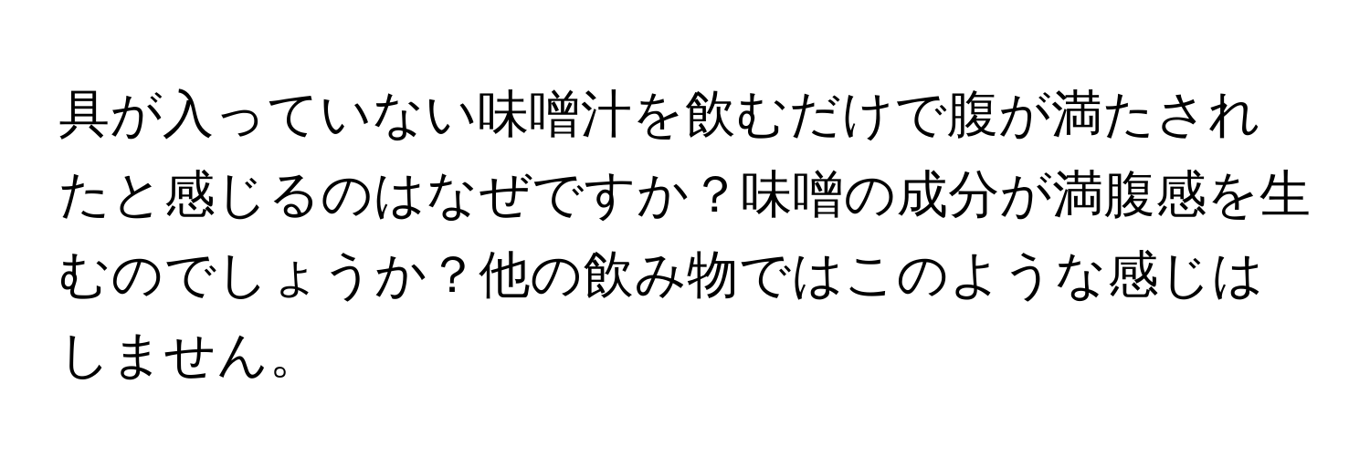 具が入っていない味噌汁を飲むだけで腹が満たされたと感じるのはなぜですか？味噌の成分が満腹感を生むのでしょうか？他の飲み物ではこのような感じはしません。