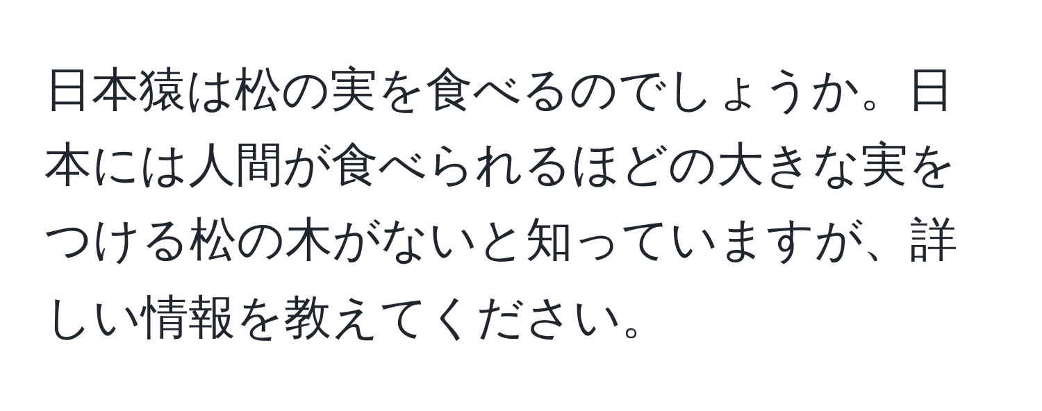 日本猿は松の実を食べるのでしょうか。日本には人間が食べられるほどの大きな実をつける松の木がないと知っていますが、詳しい情報を教えてください。