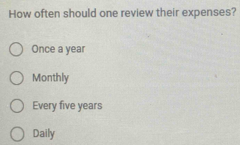 How often should one review their expenses?
Once a year
Monthly
Every five years
Daily