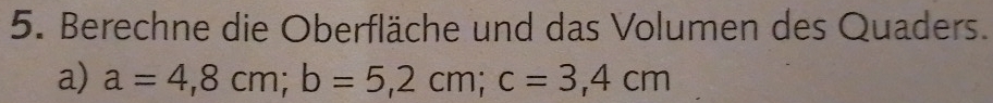 Berechne die Oberfläche und das Volumen des Quaders. 
a) a=4,8cm; b=5,2cm; c=3,4cm