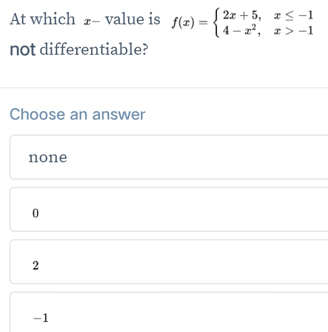 At which £- value is f(x)=beginarrayl 2x+5,x≤ -1 4-x^2,x>-1endarray.
not differentiable?
Choose an answer
none
0
2
-1