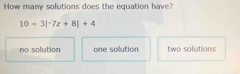 How many solutions does the equation have?
10=3|^-7z+8|+4
no solution one solution two solutions