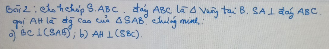 Baiz: chohehop 8. ABC. day ABC la △ Vurg tai B. SA⊥ day ABC. 
goi AH lā dq can cua △ SAB chuing mine:
BC⊥ (SAB) , b) AH⊥ (SBC).