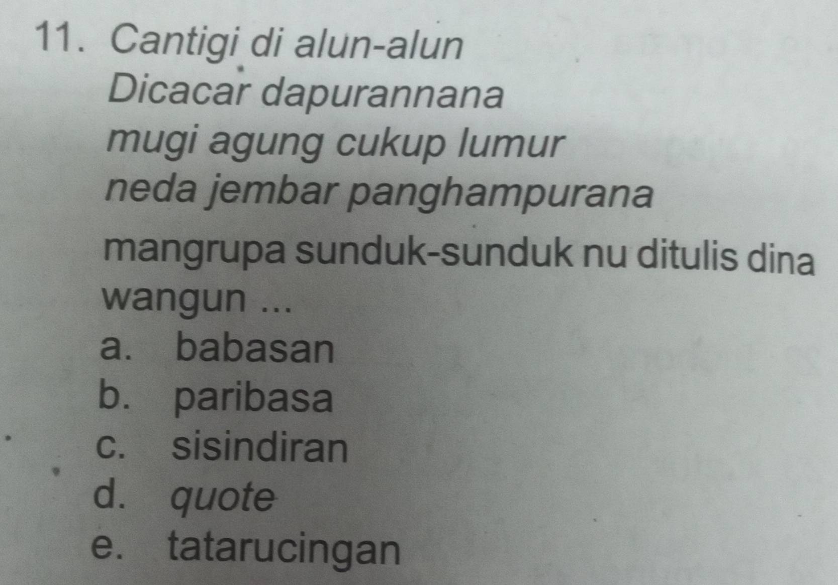 Cantigi di alun-alun
Dicacar dapurannana
mugi agung cukup lumur
neda jembar panghampurana
mangrupa sunduk-sunduk nu ditulis dina
wangun ...
a. babasan
b. paribasa
c. sisindiran
d. quote
e. tatarucingan