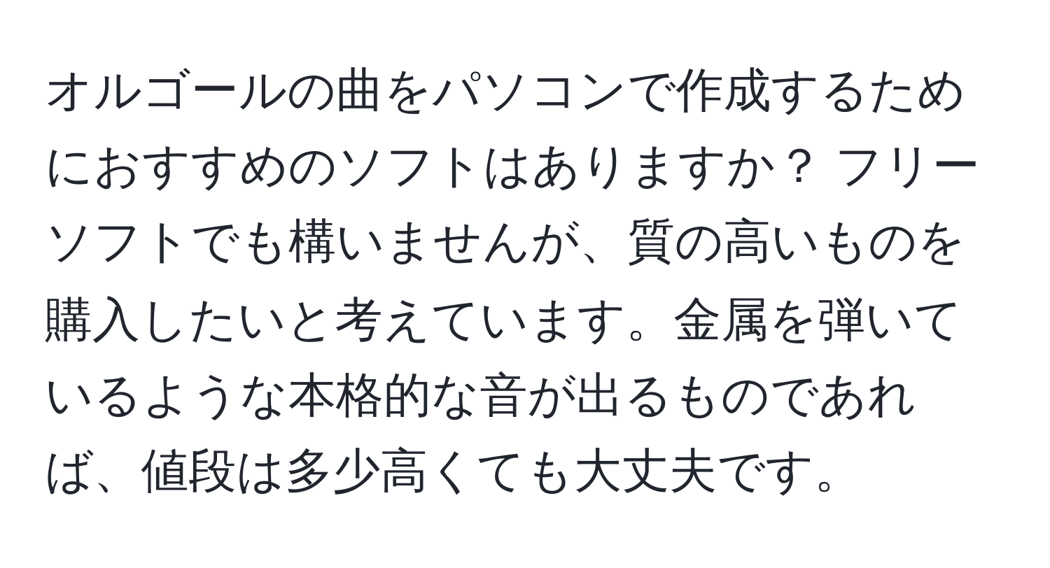 オルゴールの曲をパソコンで作成するためにおすすめのソフトはありますか？ フリーソフトでも構いませんが、質の高いものを購入したいと考えています。金属を弾いているような本格的な音が出るものであれば、値段は多少高くても大丈夫です。