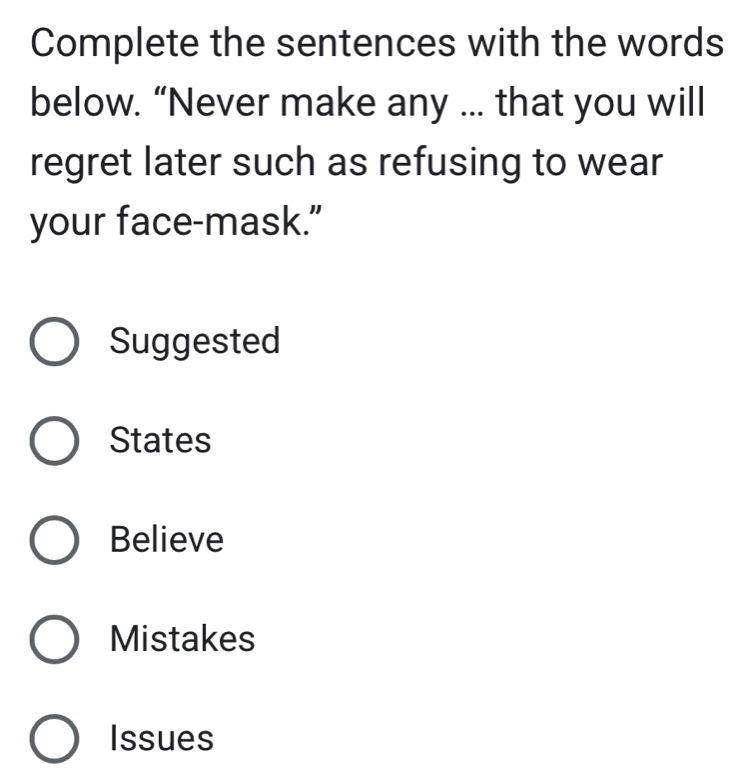 Complete the sentences with the words
below. “Never make any ... that you will
regret later such as refusing to wear
your face-mask.”
Suggested
States
Believe
Mistakes
Issues