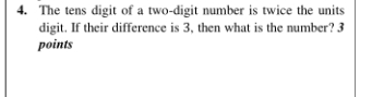 The tens digit of a two-digit number is twice the units
digit. If their difference is 3, then what is the number? 3
points