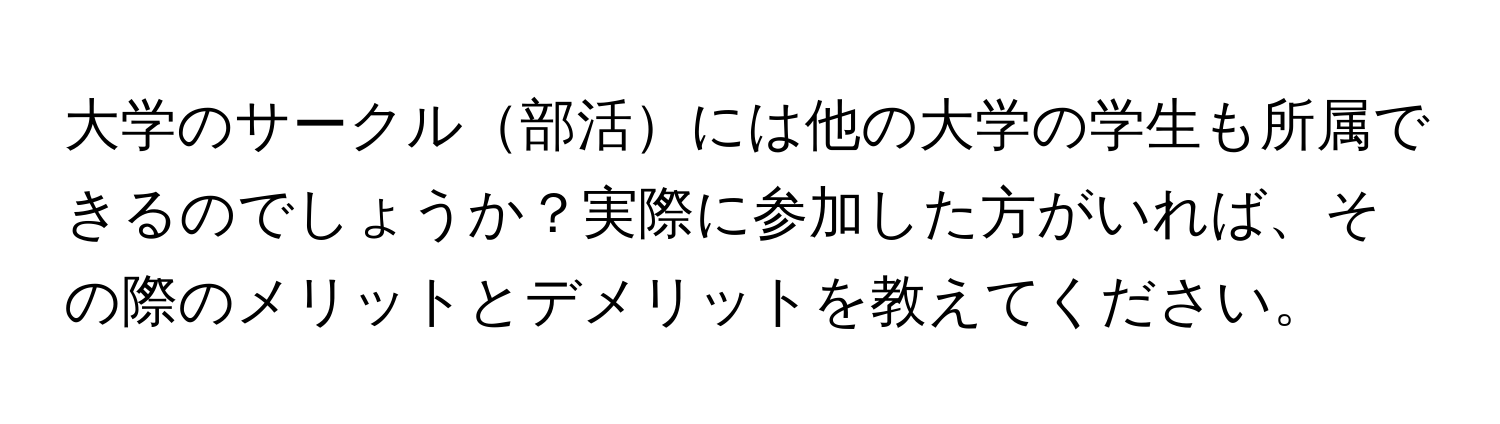 大学のサークル部活には他の大学の学生も所属できるのでしょうか？実際に参加した方がいれば、その際のメリットとデメリットを教えてください。