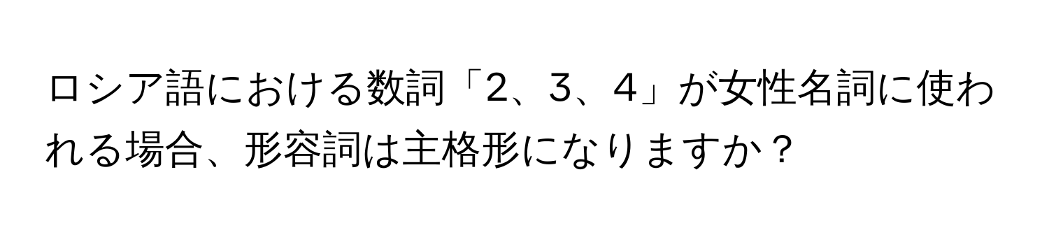 ロシア語における数詞「2、3、4」が女性名詞に使われる場合、形容詞は主格形になりますか？