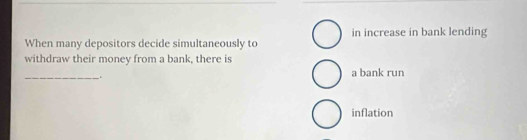 in increase in bank lending
When many depositors decide simultaneously to
withdraw their money from a bank, there is
_
.
a bank run
inflation