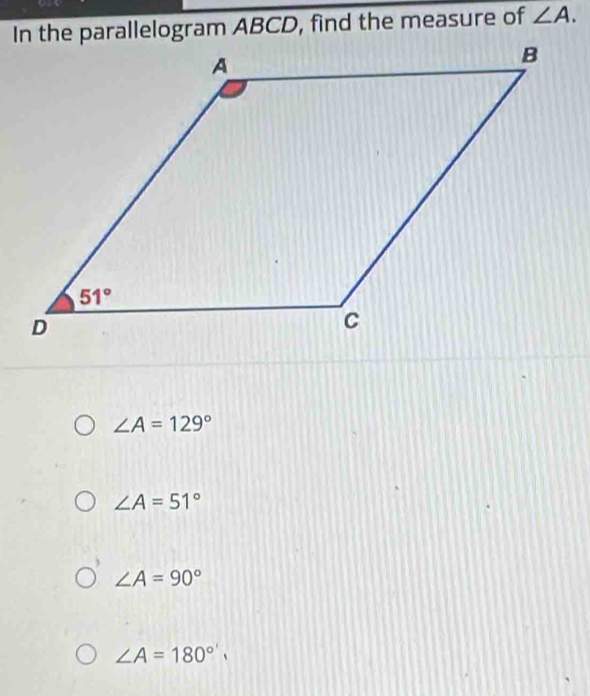 In the parallelogram ABCD, find the measure of ∠ A.
∠ A=129°
∠ A=51°
∠ A=90°
∠ A=180^(circ '),