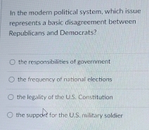 In the modern political system, which issue
represents a basic disagreement between
Republicans and Democrats?
the responsibilities of gavernment
the frequency of national elections
the legality of the U.S. Constitution
the suppors for the U.S. military soldier