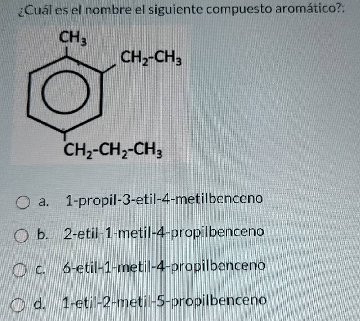 ¿Cuál es el nombre el siguiente compuesto aromático?:
a. 1-propil-3-etil-4-metilbenceno
b. 2-etil-1-metil-4-propilbenceno
c. 6-etil-1-metil-4-propilbenceno
d. 1-etil-2-metil-5-propilbenceno