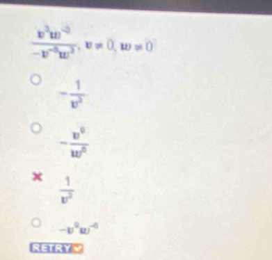  (v^2w^(-2))/-v^(-6)w^2 , v!= 0, w!= 0
- 1/v^2 
- v^0/w^0 
x  1/v^2 
-v^0w^(-6)
RETRY