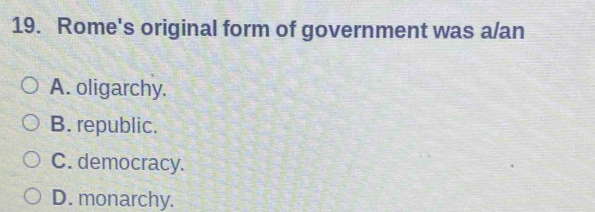 Rome's original form of government was a/an
A. oligarchy.
B. republic.
C. democracy.
D. monarchy.