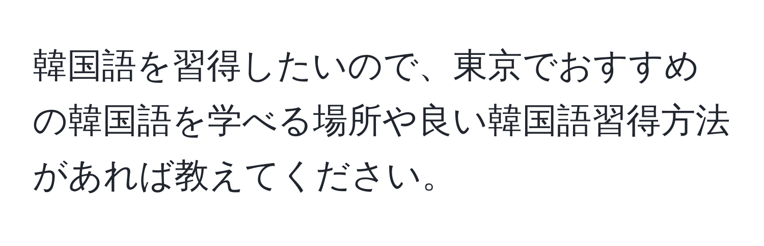 韓国語を習得したいので、東京でおすすめの韓国語を学べる場所や良い韓国語習得方法があれば教えてください。