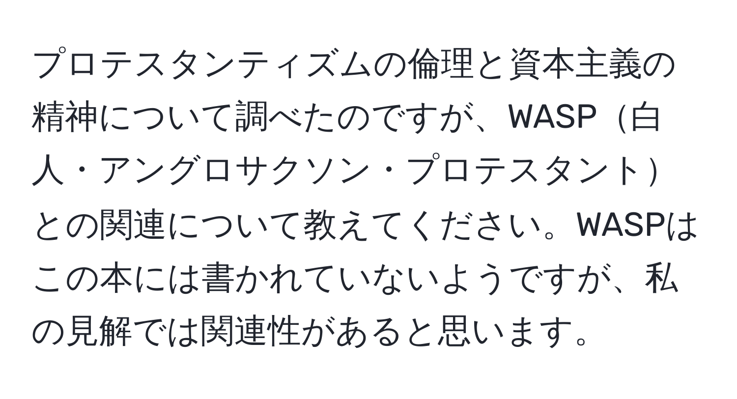 プロテスタンティズムの倫理と資本主義の精神について調べたのですが、WASP白人・アングロサクソン・プロテスタントとの関連について教えてください。WASPはこの本には書かれていないようですが、私の見解では関連性があると思います。