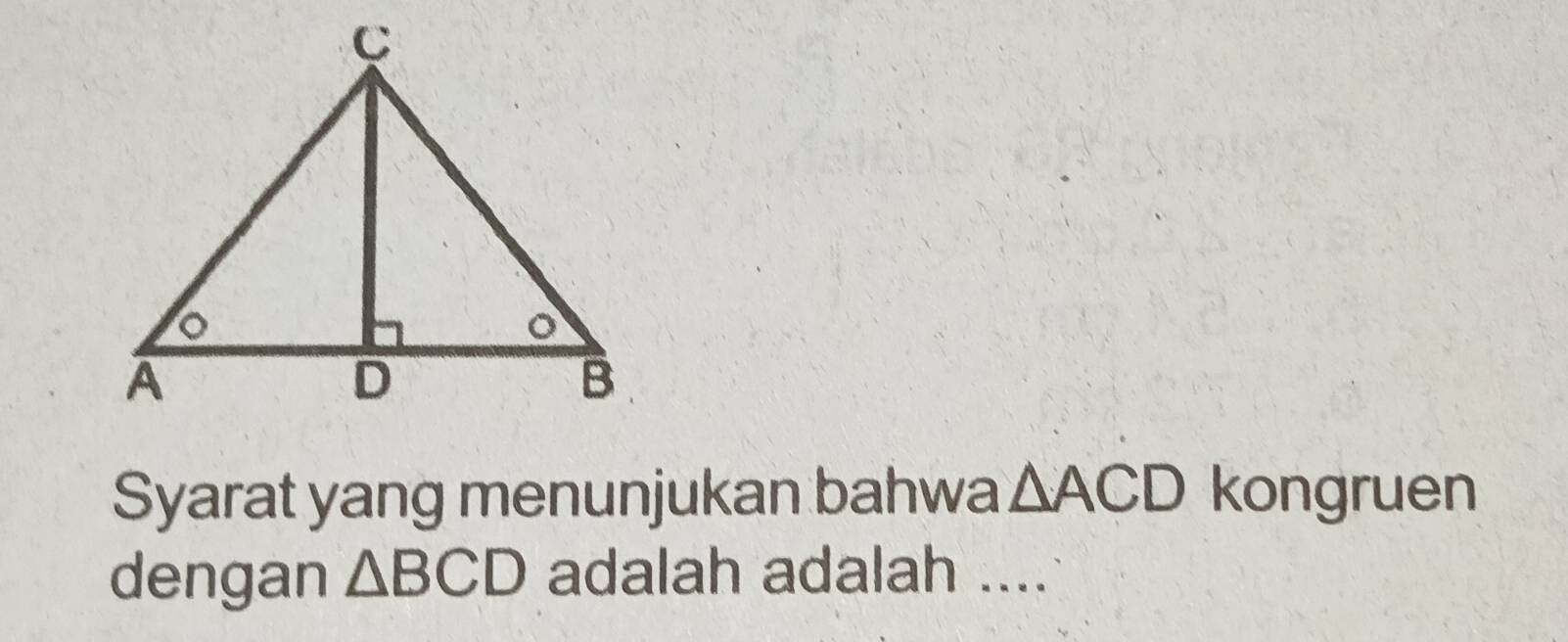 Syarat yang menunjukan bahwa △ ACD kongruen 
dengan △ BCD adalah adalah ....