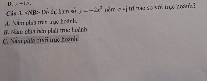 D. x+15. 
Câu 3. ∠ NB>Dhat o thị hàm số y=-2x^2 nằm ở vị trí nào so với trục hoành?
A. Nằm phía trên trục hoành.
B. Nằm phía bên phải trục hoành.
C. Nằm phía dưới trục hoành.