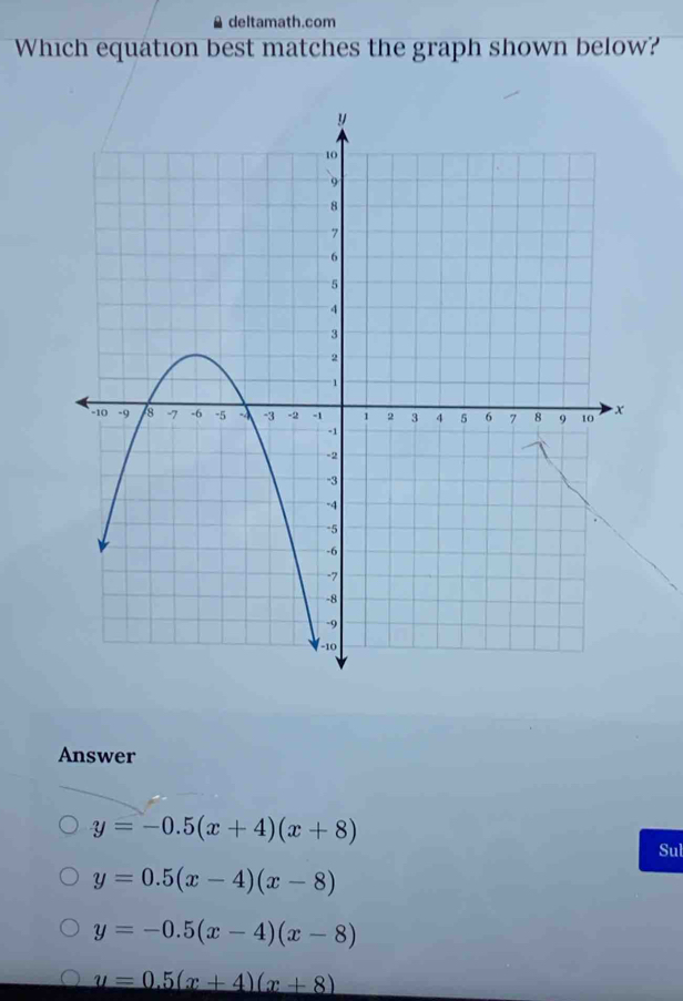 deltamath.com
Which equation best matches the graph shown below?
Answer
y=-0.5(x+4)(x+8)
Sul
y=0.5(x-4)(x-8)
y=-0.5(x-4)(x-8)
y=0.5(x+4)(x+8)