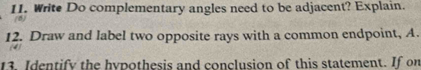 Write Do complementary angles need to be adjacent? Explain. 
(6) 
12. Draw and label two opposite rays with a common endpoint, A. 
13. Identify the hypothesis and conclusion of this statement. If on