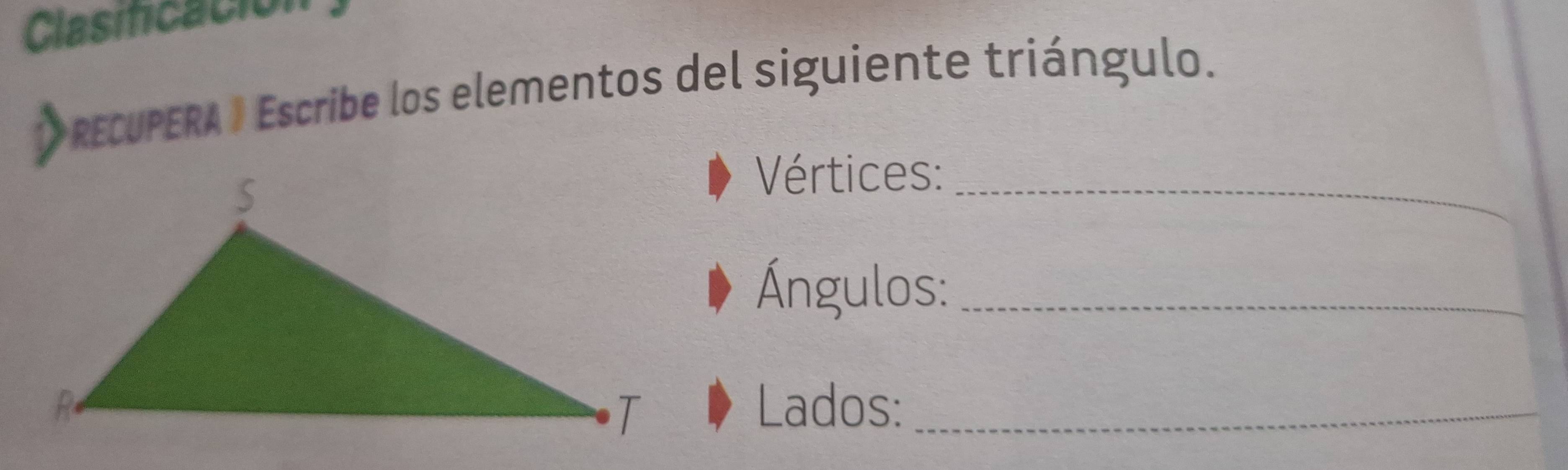 Clasificación 
O RECUPERA ) Escribe los elementos del siguiente triángulo. 
_ 
Vértices: 
Ángulos:_ 
Lados:_