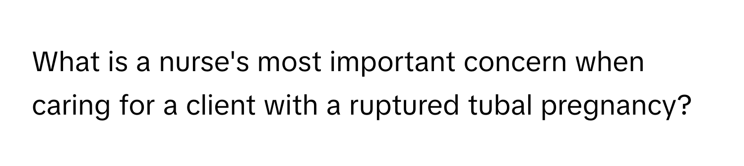 What is a nurse's most important concern when caring for a client with a ruptured tubal pregnancy?