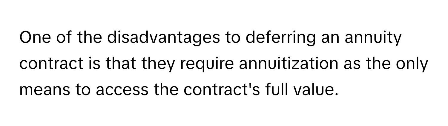 One of the disadvantages to deferring an annuity contract is that they require annuitization as the only means to access the contract's full value.