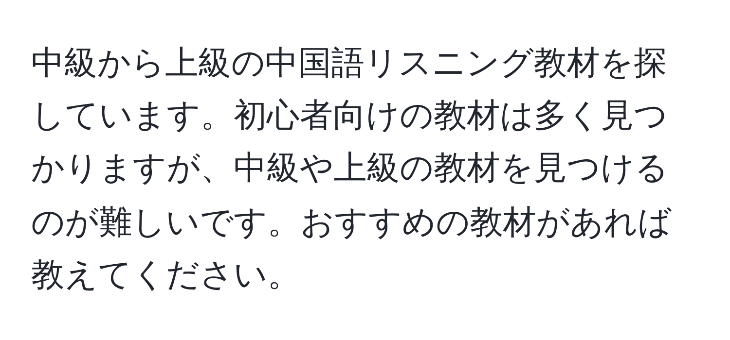 中級から上級の中国語リスニング教材を探しています。初心者向けの教材は多く見つかりますが、中級や上級の教材を見つけるのが難しいです。おすすめの教材があれば教えてください。