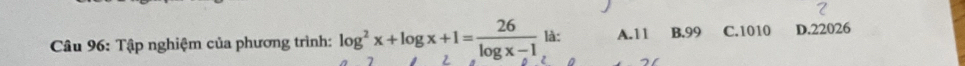 Tập nghiệm của phương trình: log^2x+log x+1= 26/log x-1  là: A. 11 B. 99 C. 1010 D. 22026