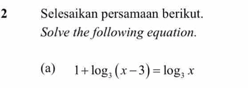 Selesaikan persamaan berikut. 
Solve the following equation. 
(a) 1+log _3(x-3)=log _3x