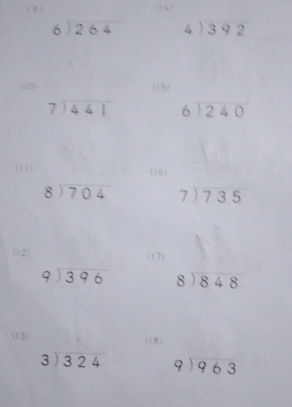 (6 ) ( 4)
beginarrayr 6encloselongdiv 264endarray
beginarrayr 4encloselongdiv 392endarray
(15)
beginarrayr 7encloselongdiv 441endarray
beginarrayr 6encloselongdiv 240endarray
(00) (16)
beginarrayr 8encloselongdiv 704endarray
beginarrayr 7encloselongdiv 735endarray
(12) 
(17)
beginarrayr 9encloselongdiv 396endarray
beginarrayr 8encloselongdiv 848endarray
(13) 
(18)
beginarrayr 3encloselongdiv 324endarray
beginarrayr 9encloselongdiv 963endarray