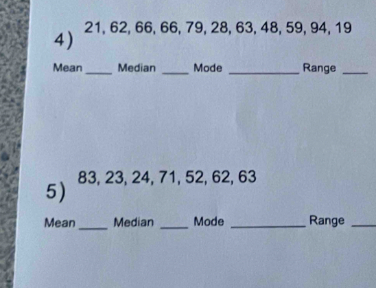 21, 62, 66, 66, 79, 28, 63, 48, 59, 94, 19
Mean_ Median _Mode _Range_ 
5) 83, 23, 24, 71, 52, 62, 63
_ 
Mean Median _Mode _Range_