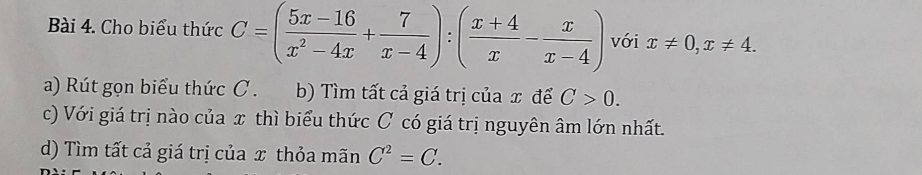 Cho biểu thức C=( (5x-16)/x^2-4x + 7/x-4 ):( (x+4)/x - x/x-4 ) với x!= 0, x!= 4. 
a) Rút gọn biểu thức C. b) Tìm tất cả giá trị của x để C>0. 
c) Với giá trị nào của x thì biểu thức C có giá trị nguyên âm lớn nhất. 
d) Tìm tất cả giá trị của x thỏa mãn C^2=C.