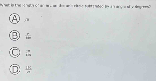 What is the length of an arc on the unit circle subtended by an angle of y degrees?
A y
B  y/180 
C  yπ /180 
D  180/yπ  