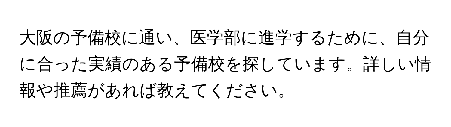 大阪の予備校に通い、医学部に進学するために、自分に合った実績のある予備校を探しています。詳しい情報や推薦があれば教えてください。