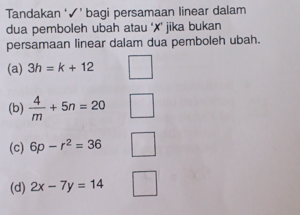 Tandakan ‘✓ ’ bagi persamaan linear dalam
dua pemboleh ubah atau ‘✗’ jika bukan
persamaan linear dalam dua pemboleh ubah.
(a) 3h=k+12
(b)  4/m +5n=20
(c) 6p-r^2=36
(d) 2x-7y=14