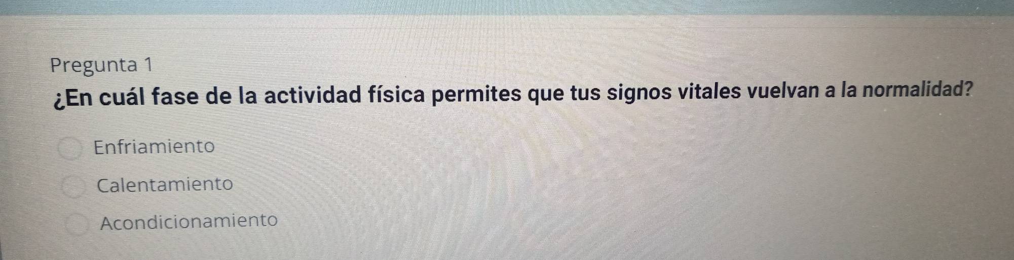 Pregunta 1
¿En cuál fase de la actividad física permites que tus signos vitales vuelvan a la normalidad?
Enfriamiento
Calentamiento
Acondicionamiento