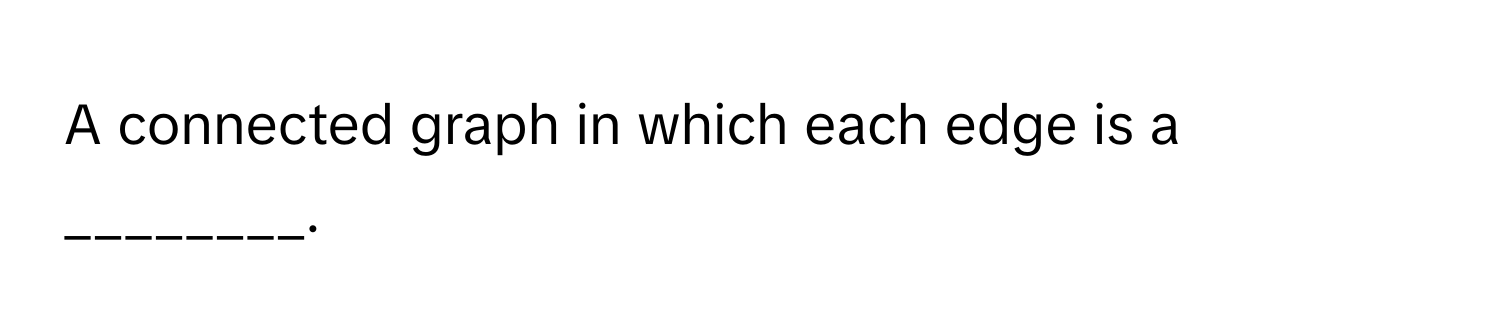 A connected graph in which each edge is a ________.